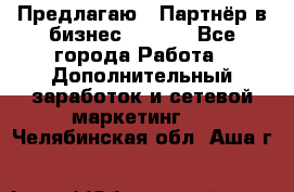 Предлагаю : Партнёр в бизнес        - Все города Работа » Дополнительный заработок и сетевой маркетинг   . Челябинская обл.,Аша г.